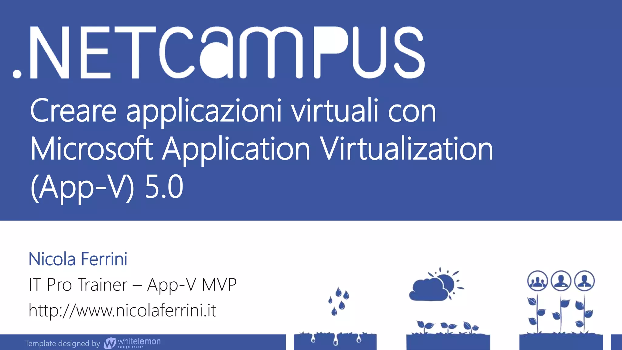 Template designed by
Creare applicazioni virtuali con
Microsoft Application Virtualization
(App-V) 5.0
Nicola Ferrini
IT Pro Trainer – App-V MVP
http://www.nicolaferrini.it
Template designed by
 