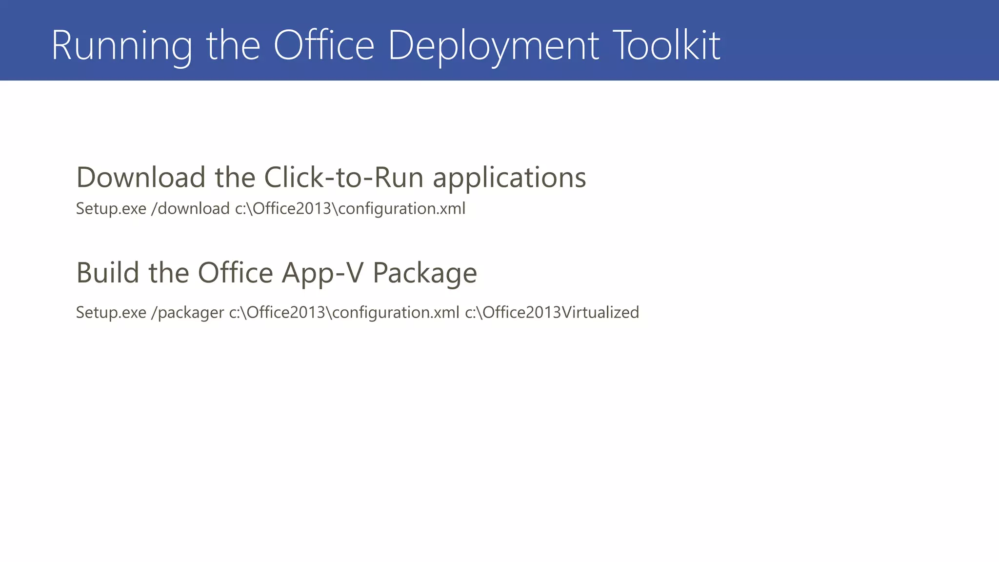 Running the Office Deployment Toolkit
Setup.exe /download c:Office2013configuration.xml
Setup.exe /packager c:Office2013configuration.xml c:Office2013Virtualized
 