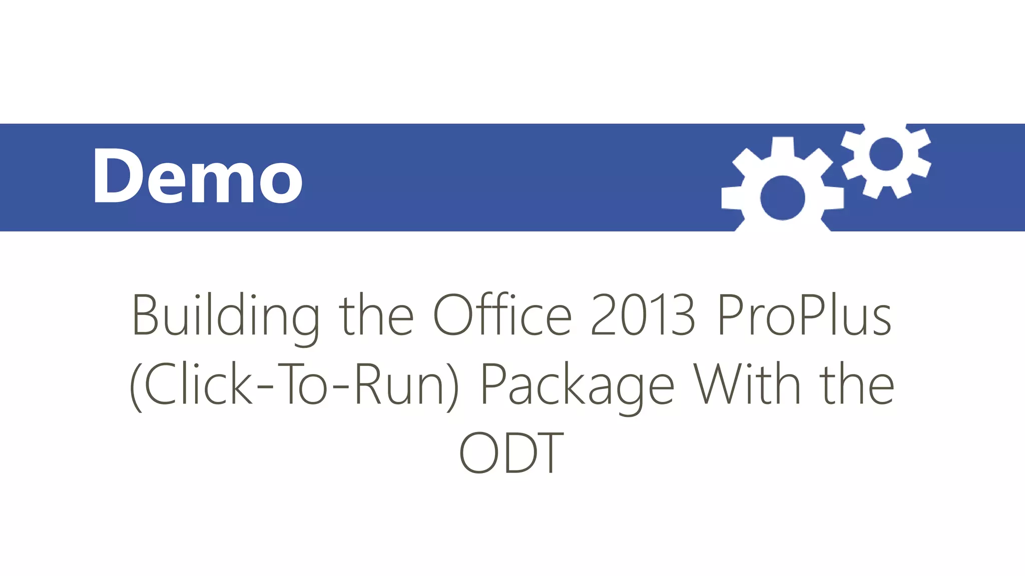 Demo
Building the Office 2013 ProPlus
(Click-To-Run) Package With the
ODT
 