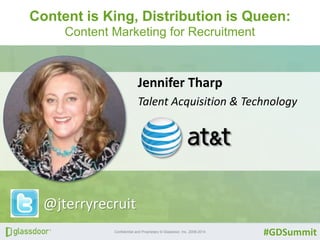 Content is King, Distribution is Queen: 
Content Marketing for Recruitment 
Jennifer Tharp 
Talent Acquisition & Technology 
Confidential and Proprietary © Glassdoor, Inc. 2008-2014 
#GDSummit 
@jterryrecruit 
 