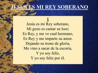 JESÚS ES MI REY SOBERANO
1
Jesús es mi Rey soberano,
Mi gozo es cantar su loor;
Es Rey, y me ve cual hermano,
Es Rey y me imparte su amor.
Dejando su trono de gloria,
Me vino a sacar de la escoria,
Y yo soy feliz,
Y yo soy feliz por él.
 