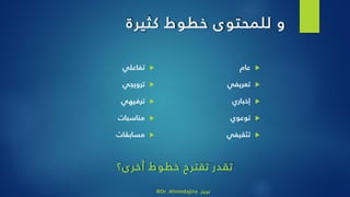 ‫و‬‫كثيرة‬ ‫خطوط‬ ‫ى‬‫للمحتو‬
‫عام‬
‫تعريفي‬
‫إخباري‬
‫توعوي‬
‫تثقيفي‬
‫تفاعلي‬
‫ترويجي‬
‫ترفيهي‬
‫مناسبات‬
‫مسابقات‬
‫ى؟‬‫أخر‬ ‫خطوط‬ ‫تقترح‬ ‫تقدر‬
@Dr_Ahmedajina ‫تويتر‬
 