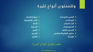 ‫ى‬‫وللمحتو‬‫كثيرة‬ ‫أنواع‬
‫النصي‬(‫تغريدات‬)
‫البودكاست‬
‫المباشر‬ ‫البث‬
‫االنفوجرافيك‬
‫البيانية‬ ‫الرسوم‬
‫االفتراضي‬ ‫الواقع‬ ‫محتوى‬
‫الويبينار‬
‫العمالء‬ ‫شهادة‬
‫اإللكترونية‬ ‫الكتب‬
‫األدلة‬
‫المدونة‬
‫الصور‬
‫الفيديو‬
‫التقارير‬
‫ى؟‬‫أخر‬ ‫أنواع‬ ‫تقترح‬ ‫تقدر‬
@Dr_Ahmedajina ‫تويتر‬
 