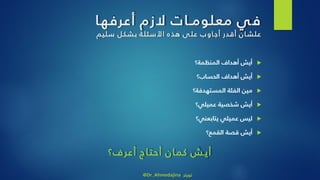 ‫ا‬‫أعرفه‬ ‫الزم‬ ‫ات‬‫معلومـ‬ ‫ي‬‫ف‬
‫سليم‬ ‫بشكل‬ ‫ة‬‫األسئل‬ ‫هذه‬ ‫ى‬‫عل‬ ‫اوب‬‫أج‬ ‫أقدر‬ ‫ان‬‫علش‬
‫المنظمة؟‬ ‫أهداف‬ ‫أيش‬
‫أيش‬‫أهداف‬‫الحساب؟‬
‫المستهدفة؟‬ ‫الفئة‬ ‫مين‬
‫أيش‬‫شخصية‬‫عميلي؟‬
‫ليس‬‫عميلي‬‫يتابعني؟‬
‫أيش‬‫قصة‬‫القمع‬‫؟‬
‫أعرف؟‬ ‫اج‬‫أحت‬ ‫ان‬‫كم‬ ‫ش‬‫أي‬
@Dr_Ahmedajina ‫تويتر‬
 