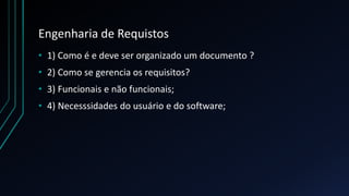Engenharia de Requistos
• 1) Como é e deve ser organizado um documento ?
• 2) Como se gerencia os requisitos?
• 3) Funcionais e não funcionais;
• 4) Necesssidades do usuário e do software;
 