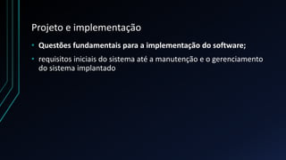 Projeto e implementação
• Questões fundamentais para a implementação do software;
• requisitos iniciais do sistema até a manutenção e o gerenciamento
do sistema implantado
 