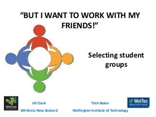 “BUT I WANT TO WORK WITH MY
FRIENDS!”
Jill Clark
Whitireia New Zealand
Trish Baker
Wellington Institute of Technology
Selecting student
groups
 