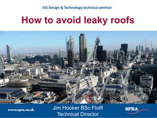 Jim Hooker BSc FIoR
Technical Director
How to avoid leaky roofs
SIG Design & Technology technical seminar
 