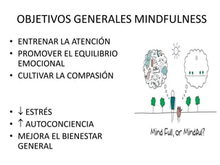 OBJETIVOS GENERALES MINDFULNESS
• ENTRENAR LA ATENCIÓN
• PROMOVER EL EQUILIBRIO
EMOCIONAL
• CULTIVAR LA COMPASIÓN
•  ESTRÉS
•  AUTOCONCIENCIA
• MEJORA EL BIENESTAR
GENERAL
 