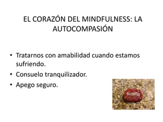 EL CORAZÓN DEL MINDFULNESS: LA
AUTOCOMPASIÓN
• Tratarnos con amabilidad cuando estamos
sufriendo.
• Consuelo tranquilizador.
• Apego seguro.
 