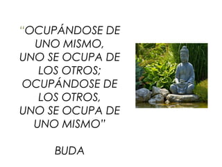 “OCUPÁNDOSE DE
UNO MISMO,
UNO SE OCUPA DE
LOS OTROS;
OCUPÁNDOSE DE
LOS OTROS,
UNO SE OCUPA DE
UNO MISMO”
BUDA
 