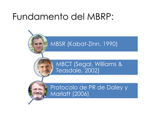 Fundamento del MBRP:
MBSR (Kabat-Zinn, 1990)
MBCT (Segal, Williams &
Teasdale, 2002)
Protocolo de PR de Daley y
Marlatt (2006)
 