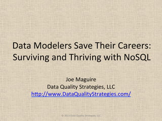 Data	
  Modelers	
  Save	
  Their	
  Careers:	
  
Surviving	
  and	
  Thriving	
  with	
  NoSQL	
  
	
  
Joe	
  Maguire	
  
Data	
  Quality	
  Strategies,	
  LLC	
  
h=p://www.DataQualityStrategies.com/	
  	
  
©	
  2013	
  Data	
  Quality	
  Strategies,	
  LLC	
  
 