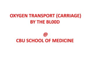 OXYGEN TRANSPORT (CARRIAGE)
BY THE BL00D
@
CBU SCHOOL OF MEDICINE
 