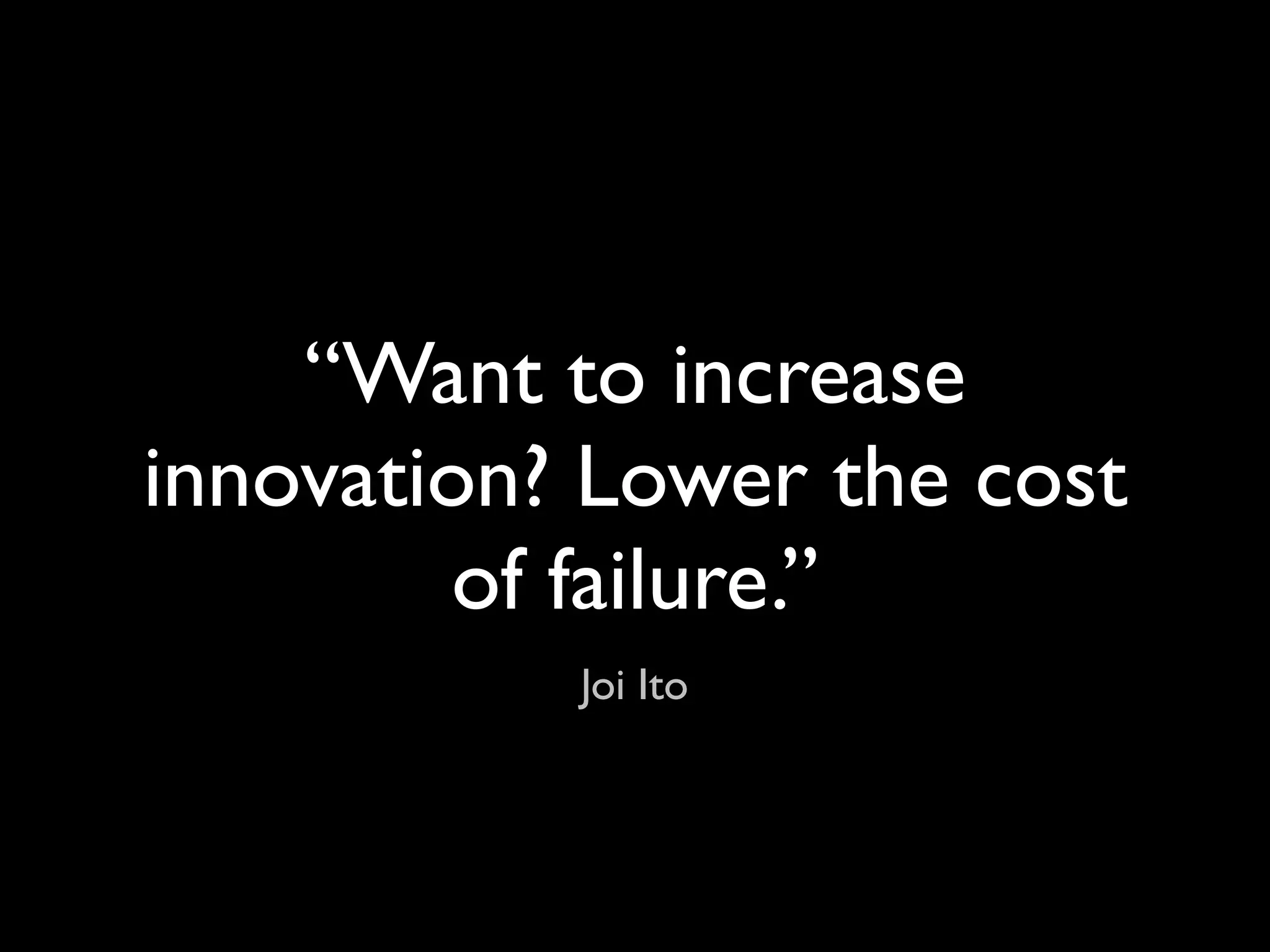“Want to increase
innovation? Lower the cost
        of failure.”
           Joi Ito
 