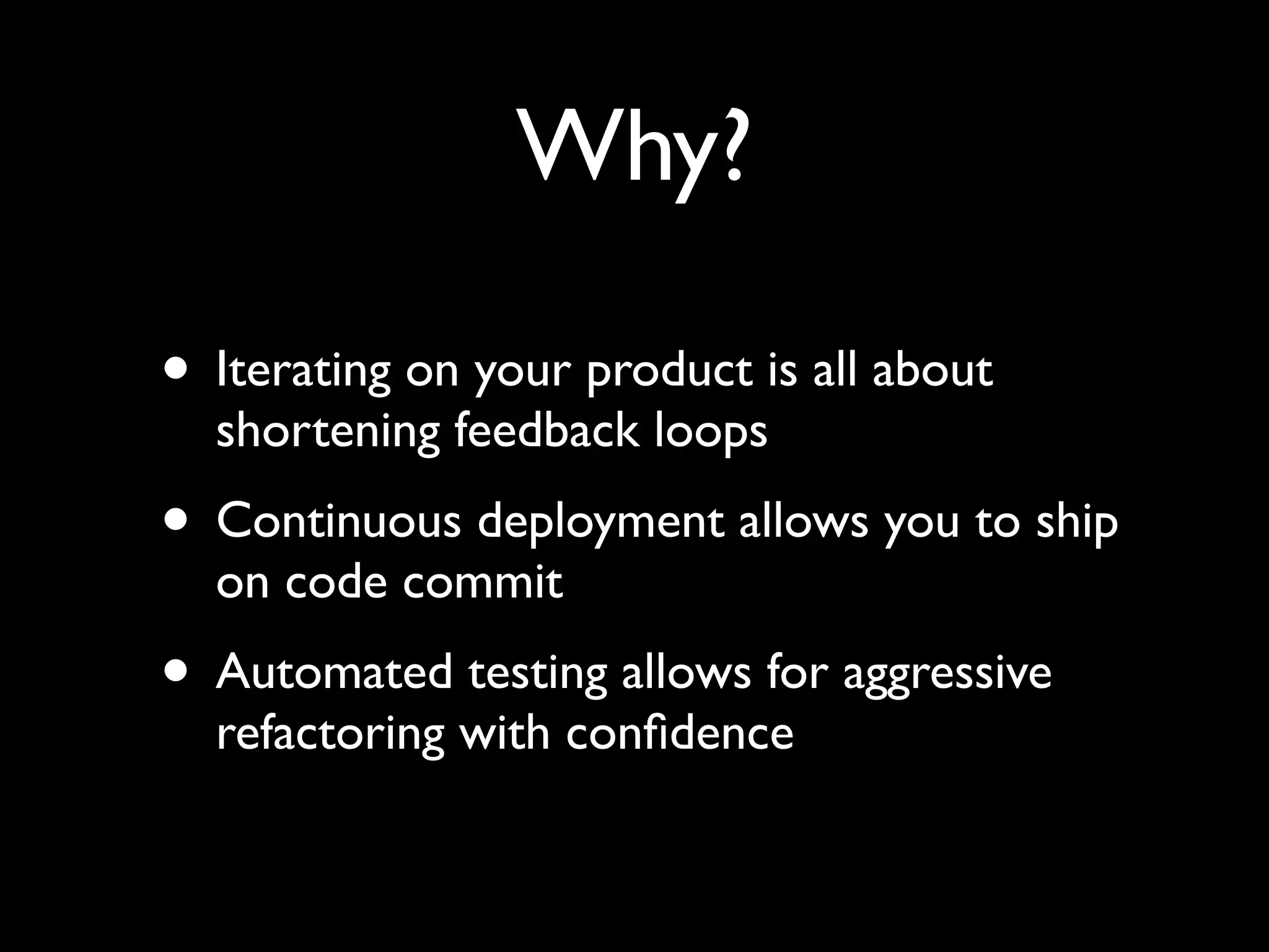 Why?

• Iterating on your product is all about
  shortening feedback loops
• Continuous deployment allows you to ship
  on code commit
• Automated testing allows for aggressive
  refactoring with conﬁdence
 