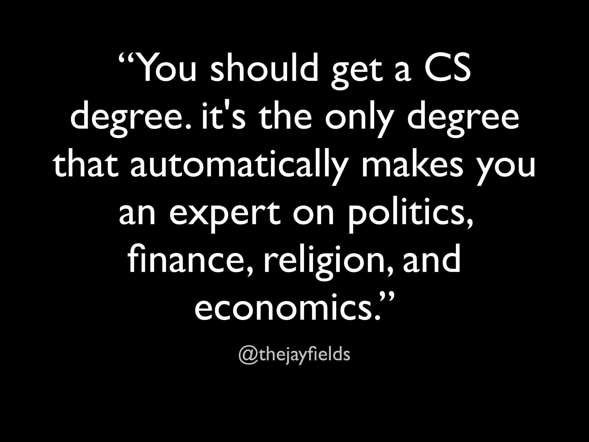 “You should get a CS
 degree. it's the only degree
that automatically makes you
    an expert on politics,
     ﬁnance, religion, and
         economics.”
           @thejayﬁelds
 