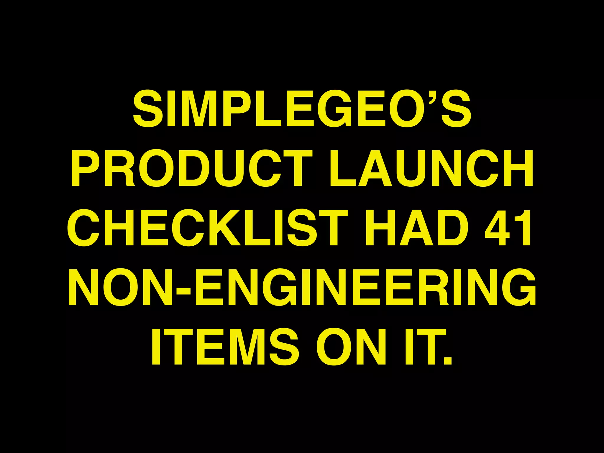 SIMPLEGEO’S
PRODUCT LAUNCH
CHECKLIST HAD 41
NON-ENGINEERING
   ITEMS ON IT.
 