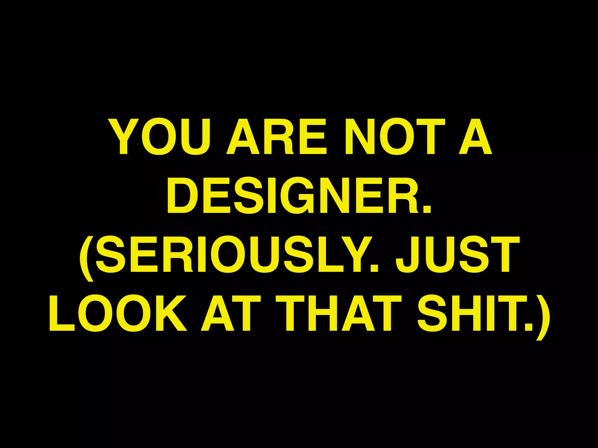 YOU ARE NOT A
    DESIGNER.
 (SERIOUSLY. JUST
LOOK AT THAT SHIT.)
 