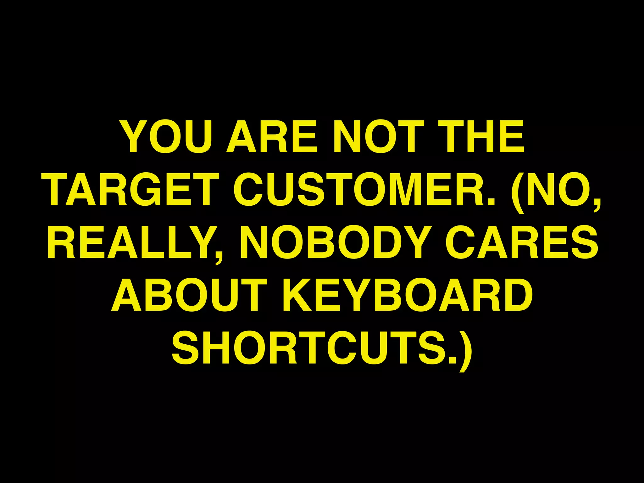 YOU ARE NOT THE
TARGET CUSTOMER. (NO,
REALLY, NOBODY CARES
  ABOUT KEYBOARD
     SHORTCUTS.)
 