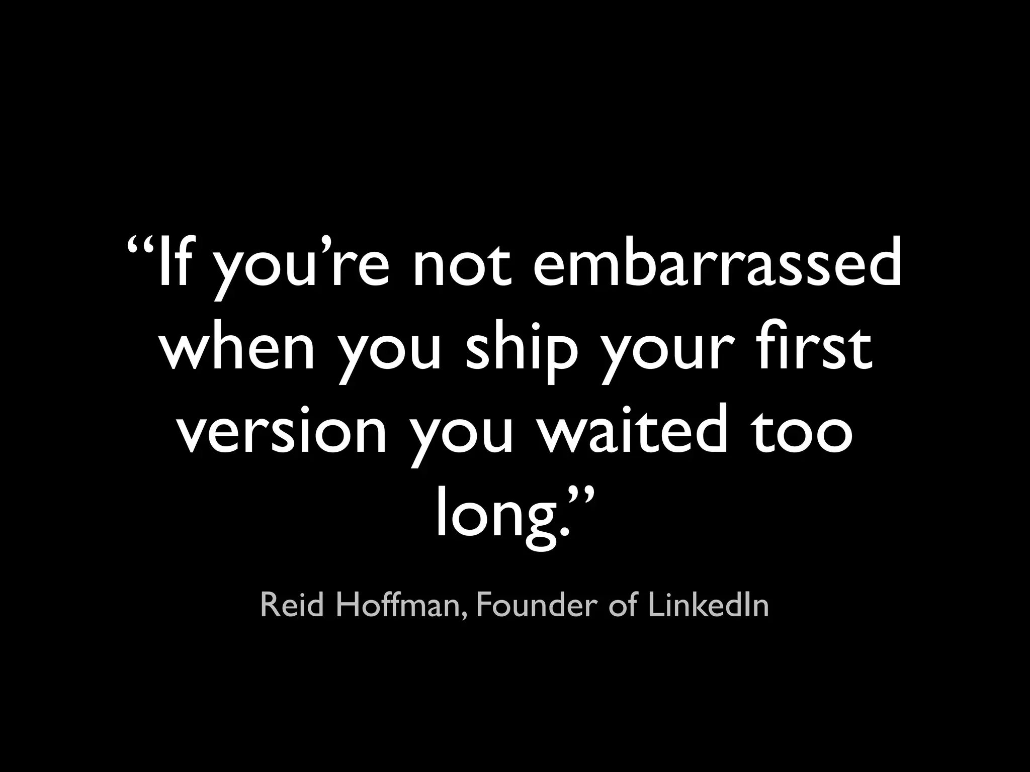 “If you’re not embarrassed
 when you ship your ﬁrst
  version you waited too
            long.”
    Reid Hoffman, Founder of LinkedIn
 