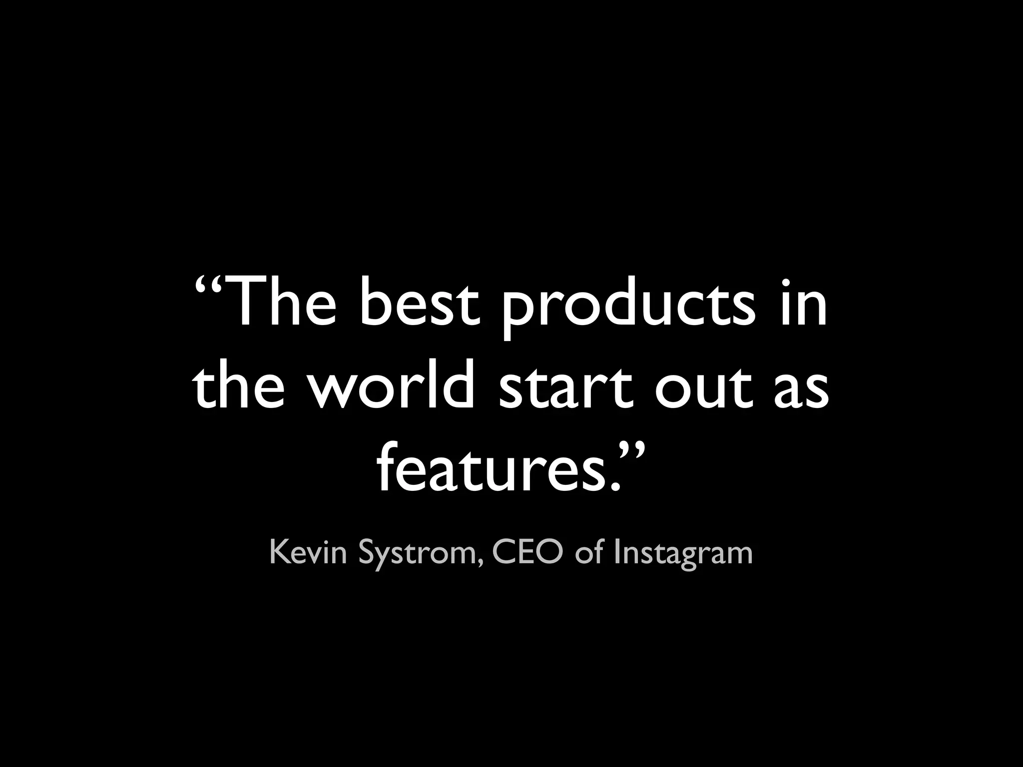 “The best products in
the world start out as
      features.”
  Kevin Systrom, CEO of Instagram
 