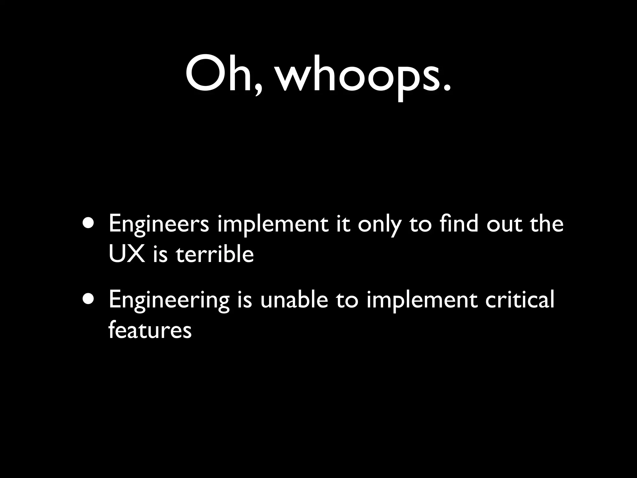 Oh, whoops.

• Engineers implement it only to ﬁnd out the
  UX is terrible
• Engineering is unable to implement critical
  features
 