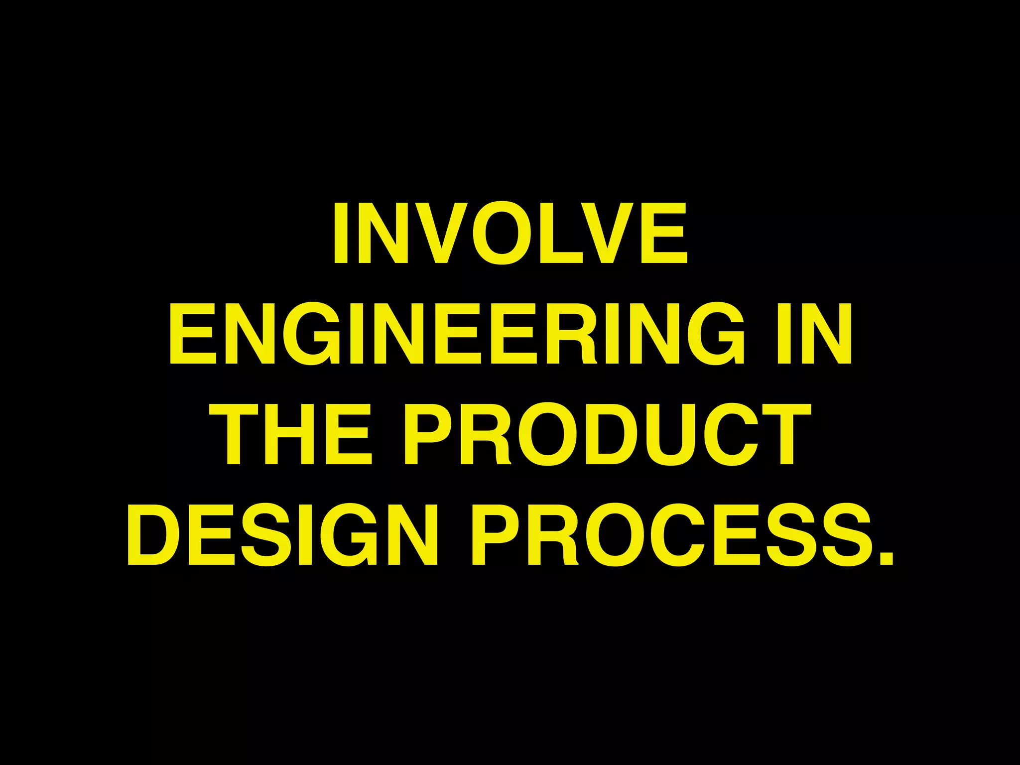 INVOLVE
 ENGINEERING IN
  THE PRODUCT
DESIGN PROCESS.
 