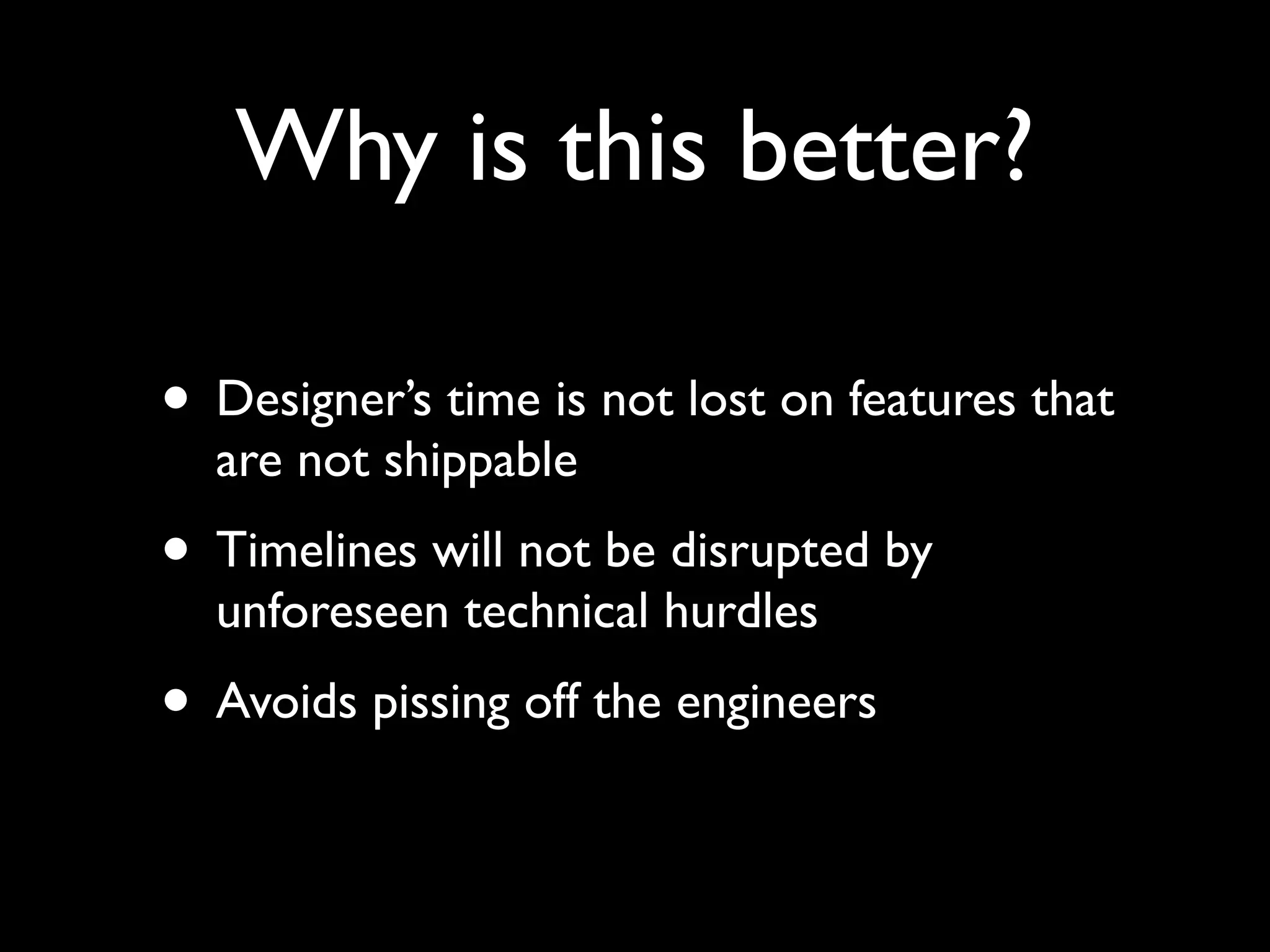 Why is this better?

• Designer’s time is not lost on features that
  are not shippable
• Timelines will not be disrupted by
  unforeseen technical hurdles
• Avoids pissing off the engineers
 