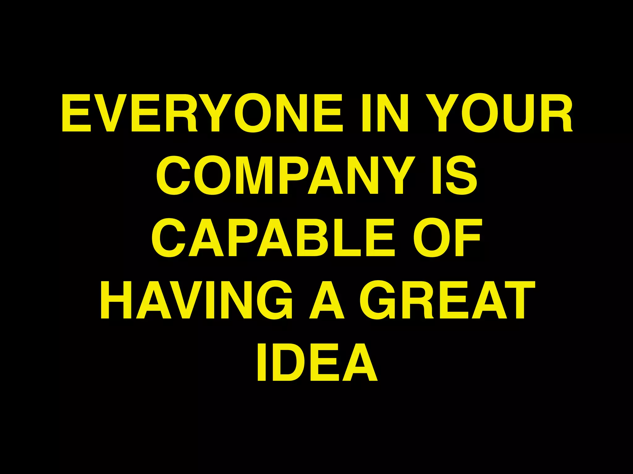EVERYONE IN YOUR
   COMPANY IS
   CAPABLE OF
 HAVING A GREAT
      IDEA
 
