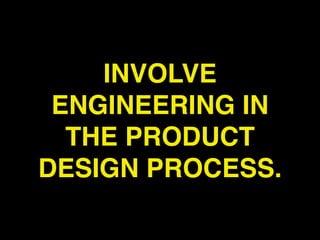 INVOLVE
 ENGINEERING IN
  THE PRODUCT
DESIGN PROCESS.
 