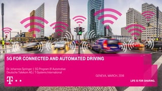 5G for Connected and Automated Driving
Dr. Johannes Springer | 5G Program @ Automotive
Deutsche Telekom AG / T-Systems International
Geneva, March, 2018
 
