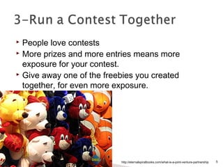  People love contests
 More prizes and more entries means more
exposure for your contest.
 Give away one of the freebies you created
together, for even more exposure.
http://eternalspiralbooks.com/what-is-a-joint-venture-partnership 5
 