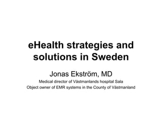 eHealth strategies and
solutions in Sweden
Jonas Ekström, MD
Medical director of Västmanlands hospital Sala
Object owner of EMR systems in the County of Västmanland
 