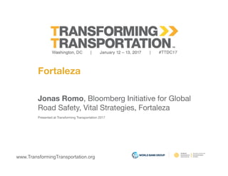 www.TransformingTransportation.org
Fortaleza
Jonas Romo, Bloomberg Initiative for Global 
Road Safety, Vital Strategies, Fortaleza
Presented at Transforming Transportation 2017
 