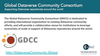 The Global Dataverse Community Consortium (GDCC) is dedicated to
providing international organization to existing Dataverse community
efforts, and will provide a collaborative venue for institutions to leverage
economies of scale in support of Dataverse repositories around the world.
http://DataverseCommunity.Global
 