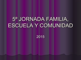 5º JORNADA FAMILIA,5º JORNADA FAMILIA,
ESCUELA Y COMUNIDADESCUELA Y COMUNIDAD
20152015
 