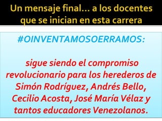 #OINVENTAMOSOERRAMOS:
sigue siendo el compromiso
revolucionario para los herederos de
Simón Rodríguez, Andrés Bello,
Cecilio Acosta,José MaríaVélaz y
tantos educadoresVenezolanos.
 