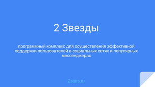 2 Звезды
программный комплекс для осуществления эффективной
поддержки пользователей в социальных сетях и популярных
мессенджерах
2stars.ru
 