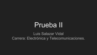 Prueba II
Luis Salazar Vidal
Carrera: Electrónica y Telecomunicaciones.
 