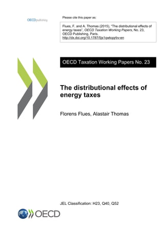 Please cite this paper as:
Flues, F. and A. Thomas (2015), “The distributional effects of
energy taxes”, OECD Taxation Working Papers, No. 23,
OECD Publishing, Paris.
http://dx.doi.org/10.1787/5js1qwkqqrbv-en
OECD Taxation Working Papers No. 23
The distributional effects of
energy taxes
Florens Flues, Alastair Thomas
JEL Classification: H23, Q40, Q52
 