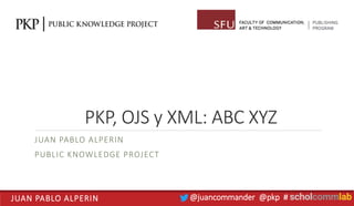 JUAN PABLO ALPERIN @juancommander @pkp #
PKP, OJS y XML: ABC XYZ
JUAN PABLO ALPERIN
PUBLIC KNOWLEDGE PROJECT
 