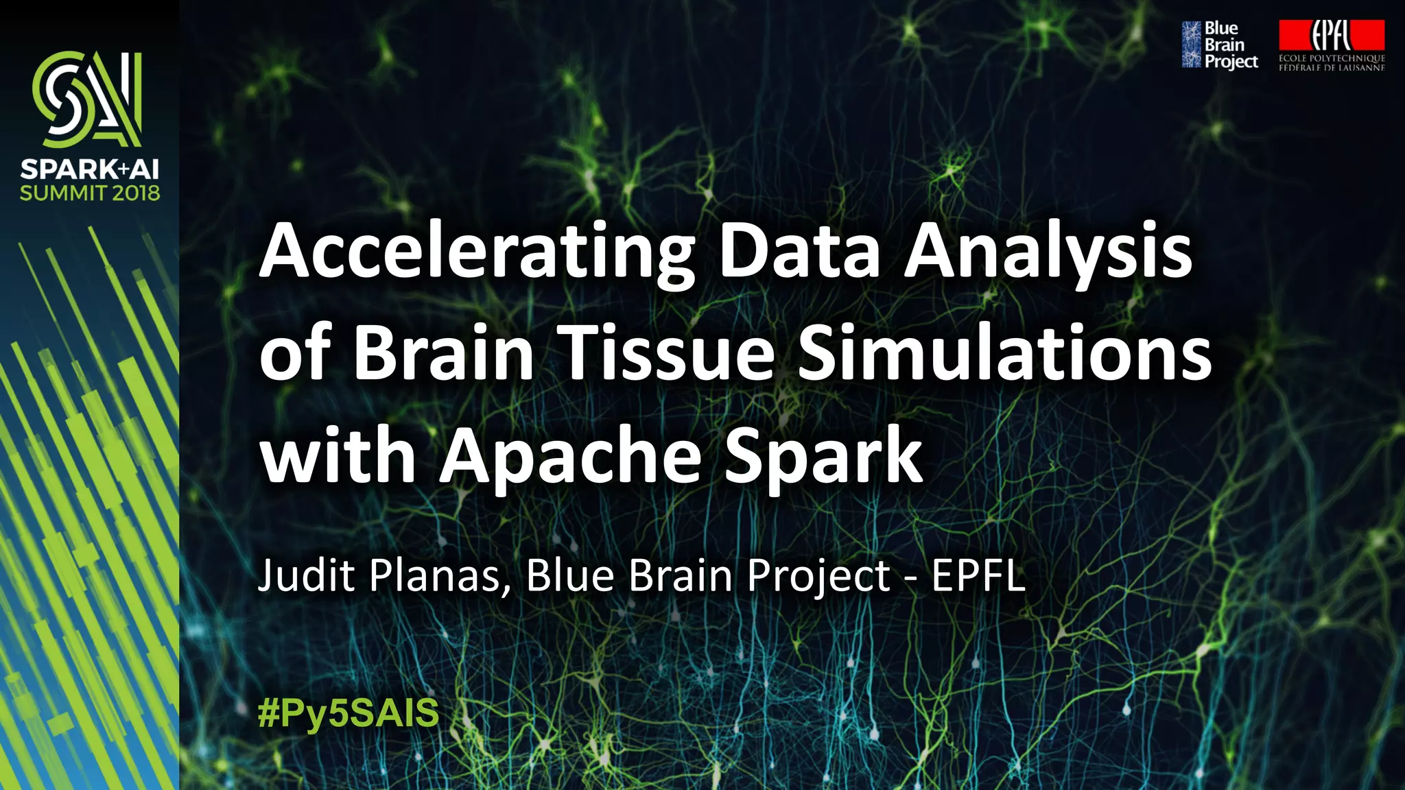 Judit	Planas,	Blue	Brain	Project	- EPFL
Accelerating	Data	Analysis	
of	Brain	Tissue	Simulations	
with	Apache	Spark
#Py5SAIS
 