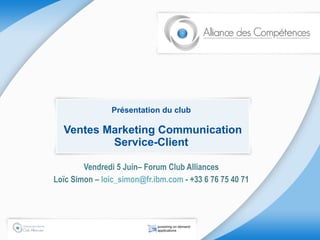 Présentation du club  Ventes Marketing Communication Service-Client Vendredi 5 Juin– Forum Club Alliances Loïc Simon –  [email_address]  - +33 6 76 75 40 71 