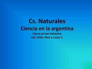Cs. Naturales
Ciencia en la argentina
Cierre primer bimestre
Juli, Viole, Nico y Lucas C.
 