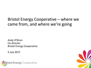 Bristol Energy Cooperative – where we
came from, and where we’re going
Andy O’Brien
Co-director
Bristol Energy Cooperative
5 July 2017
 