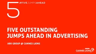 FIVE OUTSTANDING
JUMPS AHEAD IN ADVERTISING
ARK GROUP @ CANNES LIONS
5
#FIVEJUMPSAHEAD
 