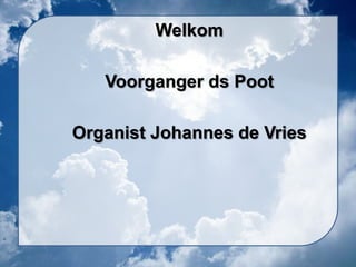 Welkom Voorganger ds Poot Organist Johannes de Vries 
