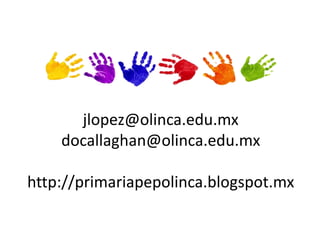 jlopez@olinca.edu.mx 
docallaghan@olinca.edu.mx 
http://primariapepolinca.blogspot.mx 
