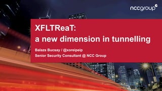 XFLTReaT:
a new dimension in tunnelling
Balazs Bucsay / @xoreipeip
Senior Security Consultant @ NCC Group
 